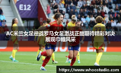 AC米兰女足迎战罗马女足激战正酣期待精彩对决展现巾帼风采